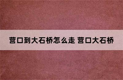 营口到大石桥怎么走 营口大石桥